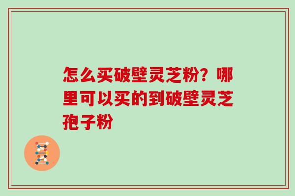 怎么买破壁灵芝粉?哪里可以买的到破壁灵芝孢子粉
