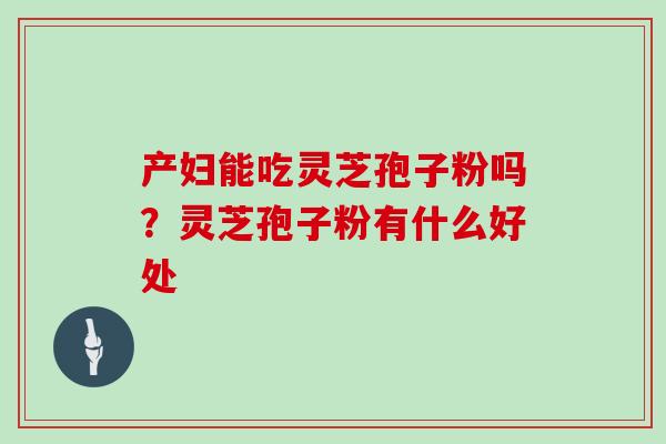 产妇能吃灵芝孢子粉吗？灵芝孢子粉有什么好处