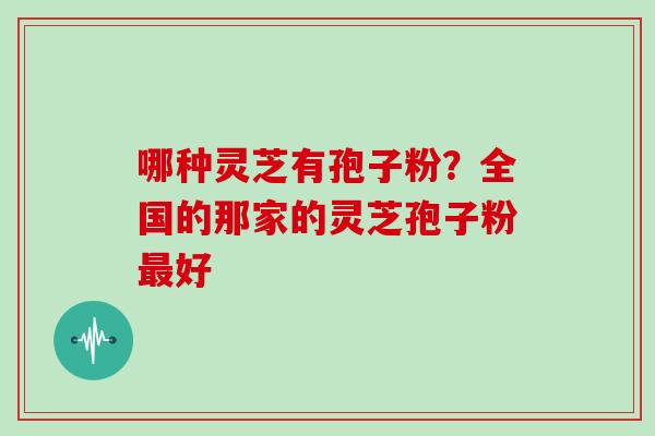 哪种灵芝有孢子粉?全国的那家的灵芝孢子粉最好