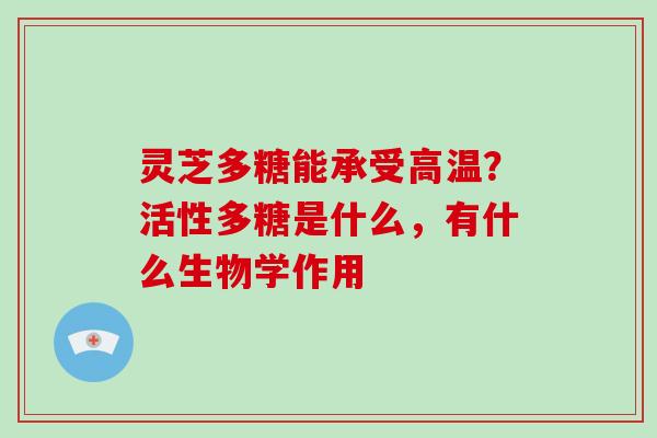 灵芝多糖能承受高温?活性多糖是什么,有什么生物学作用