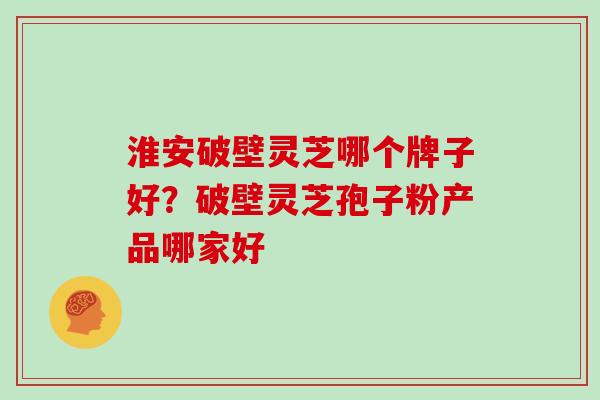 淮安破壁灵芝哪个牌子好？破壁灵芝孢子粉产品哪家好