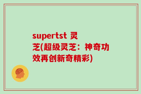 supertst 灵芝(超级灵芝：神奇功效再创新奇精彩)