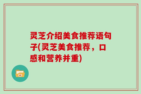 灵芝介绍美食推荐语句子(灵芝美食推荐,口感和营养并重)