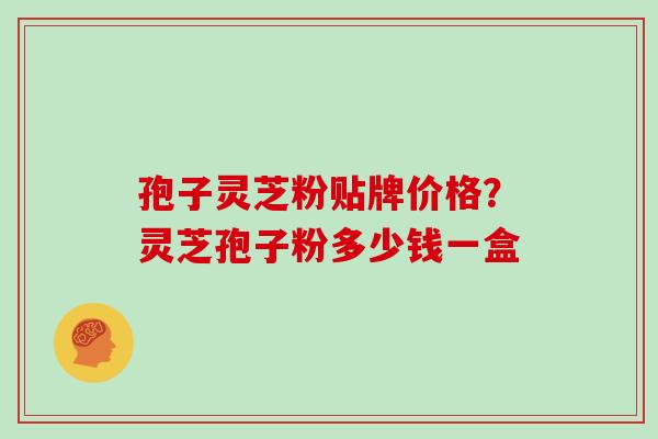 孢子灵芝粉贴牌价格?灵芝孢子粉多少钱一盒