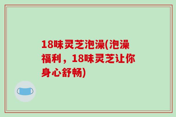 18味灵芝泡澡(泡澡福利，18味灵芝让你身心舒畅)