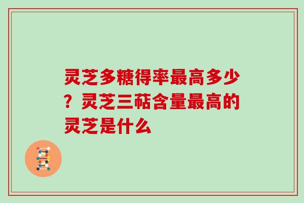 灵芝多糖得率最高多少？灵芝三萜含量最高的灵芝是什么
