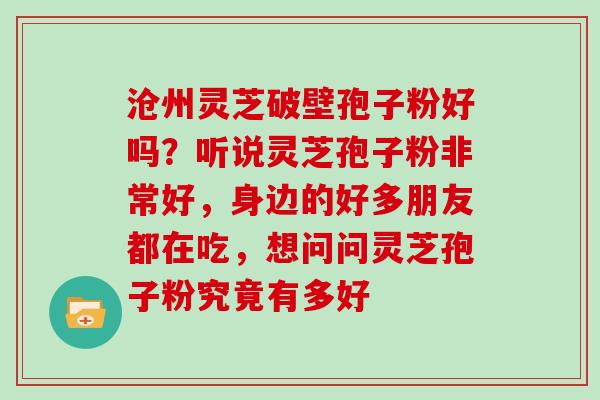 沧州灵芝破壁孢子粉好吗?听说灵芝孢子粉非常好,身边的好多朋友都在吃,想问问灵芝孢子粉究竟有多好
