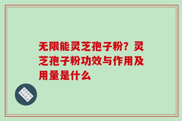无限能灵芝孢子粉?灵芝孢子粉功效与作用及用量是什么