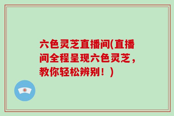 六色灵芝直播间(直播间全程呈现六色灵芝,教你轻松辨别!)