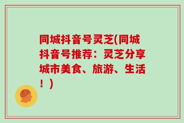 同城抖音号灵芝(同城抖音号推荐:灵芝分享城市美食、旅游、生活!)