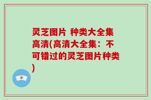灵芝图片 种类大全集高清(高清大全集:不可错过的灵芝图片种类)