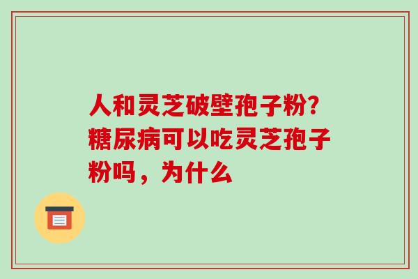 人和灵芝破壁孢子粉？糖尿病可以吃灵芝孢子粉吗，为什么