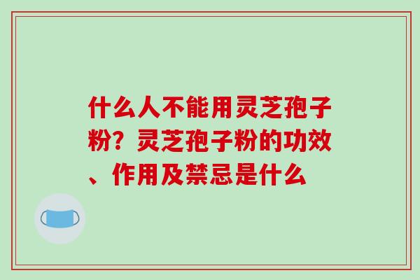 什么人不能用灵芝孢子粉?灵芝孢子粉的功效、作用及禁忌是什么