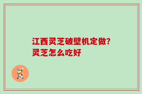 江西灵芝破壁机定做？灵芝怎么吃好