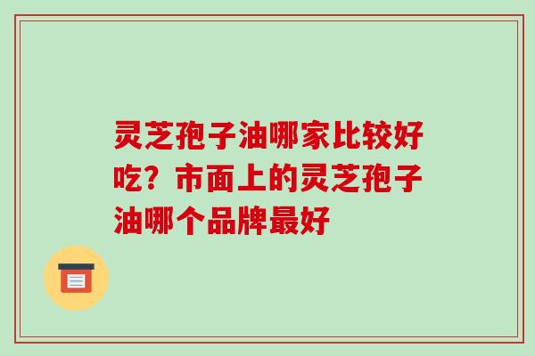 灵芝孢子油哪家比较好吃?市面上的灵芝孢子油哪个品牌最好