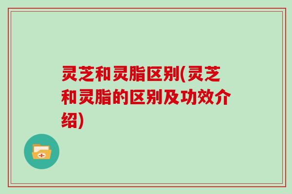 灵芝和灵脂区别(灵芝和灵脂的区别及功效介绍)