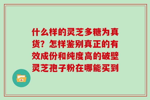 什么样的灵芝多糖为真货?怎样鉴别真正的有效成份和纯度高的破壁灵芝孢子粉在哪能买到