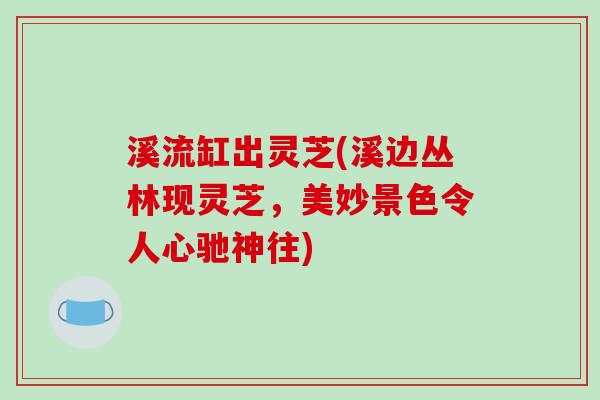 溪流缸出灵芝(溪边丛林现灵芝,美妙景色令人心驰神往)