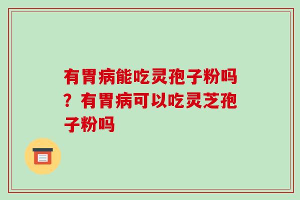 有胃病能吃灵孢子粉吗?有胃病可以吃灵芝孢子粉吗