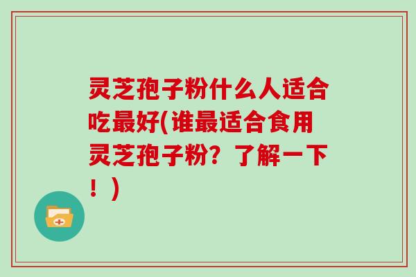 灵芝孢子粉什么人适合吃最好(谁最适合食用灵芝孢子粉?了解一下!)