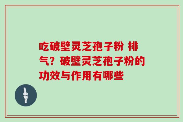 吃破壁灵芝孢子粉 排气?破壁灵芝孢子粉的功效与作用有哪些