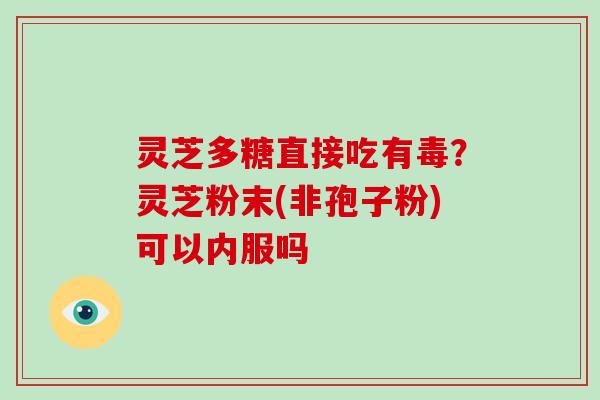 灵芝多糖直接吃有毒？灵芝粉末(非孢子粉)可以内服吗