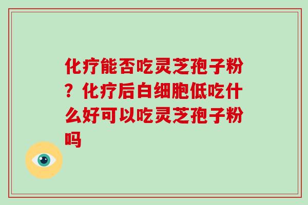 化疗能否吃灵芝孢子粉?化疗后白细胞低吃什么好可以吃灵芝孢子粉吗