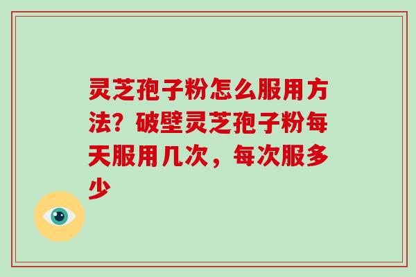灵芝孢子粉怎么服用方法？破壁灵芝孢子粉每天服用几次，每次服多少