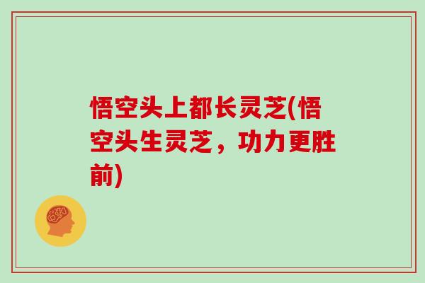悟空头上都长灵芝(悟空头生灵芝,功力更胜前)
