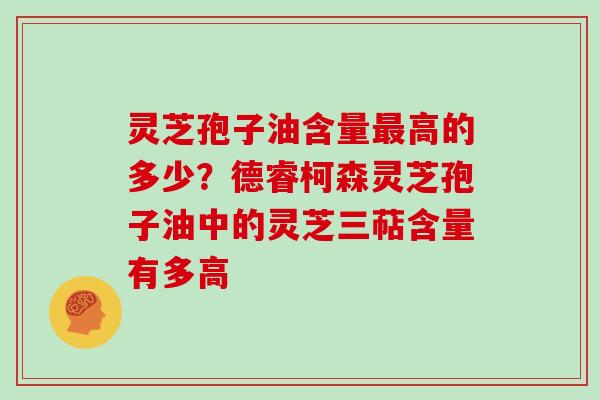 灵芝孢子油含量最高的多少?德睿柯森灵芝孢子油中的灵芝三萜含量有多高