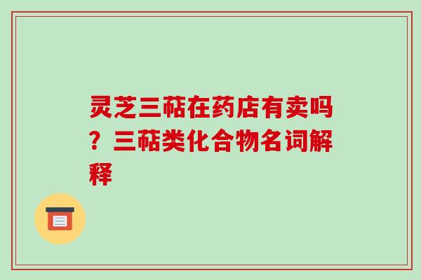 灵芝三萜在药店有卖吗？三萜类化合物名词解释