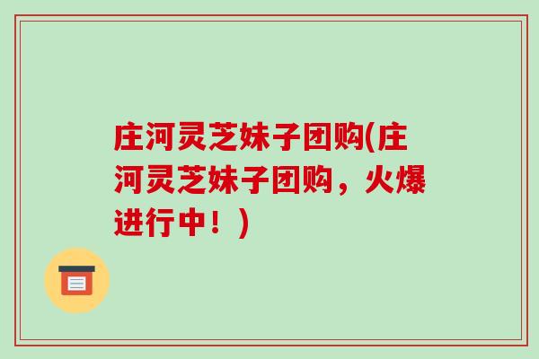 庄河灵芝妹子团购(庄河灵芝妹子团购,火爆进行中!)