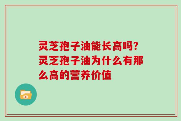 灵芝孢子油能长高吗?灵芝孢子油为什么有那么高的营养价值
