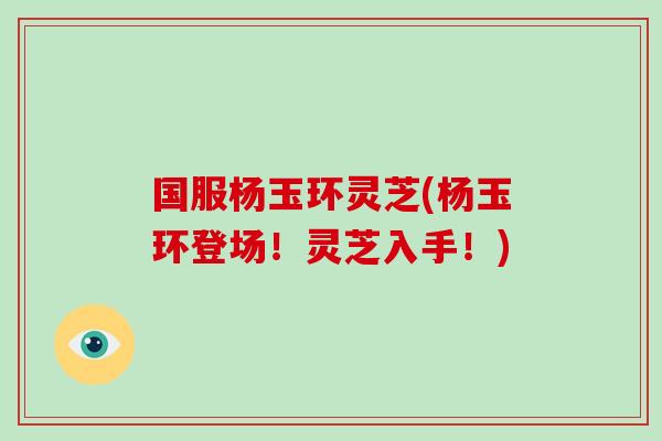 国服杨玉环灵芝(杨玉环登场！灵芝入手！)
