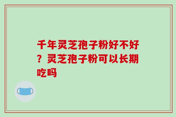 千年灵芝孢子粉好不好?灵芝孢子粉可以长期吃吗