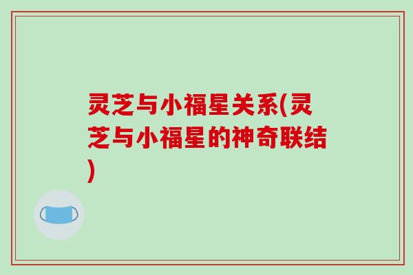 灵芝与小福星关系(灵芝与小福星的神奇联结)