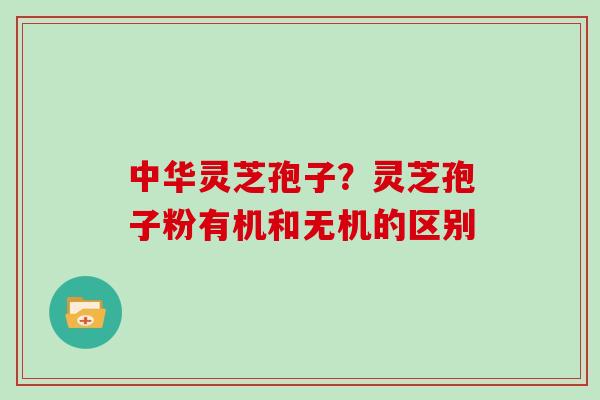 中华灵芝孢子？灵芝孢子粉有机和无机的区别