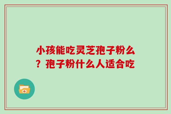 小孩能吃灵芝孢子粉么?孢子粉什么人适合吃