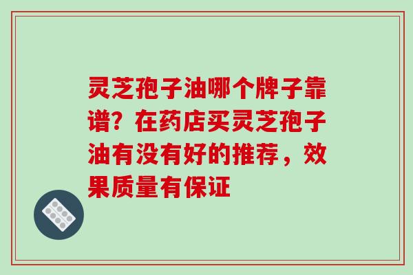 灵芝孢子油哪个牌子靠谱?在药店买灵芝孢子油有没有好的推荐,效果质量有保证
