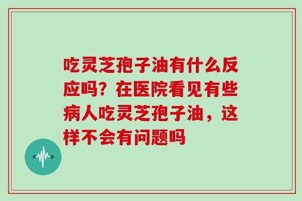 吃灵芝孢子油有什么反应吗？在医院看见有些病人吃灵芝孢子油，这样不会有问题吗