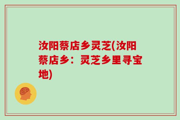 汝阳蔡店乡灵芝(汝阳蔡店乡:灵芝乡里寻宝地)