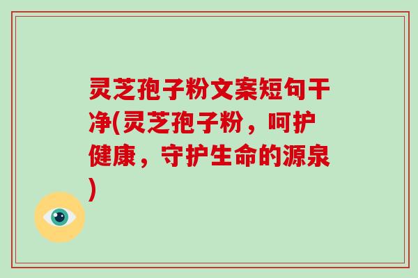 灵芝孢子粉文案短句干净(灵芝孢子粉,呵护健康,守护生命的源泉)