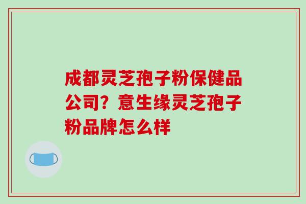 成都灵芝孢子粉保健品公司？意生缘灵芝孢子粉品牌怎么样