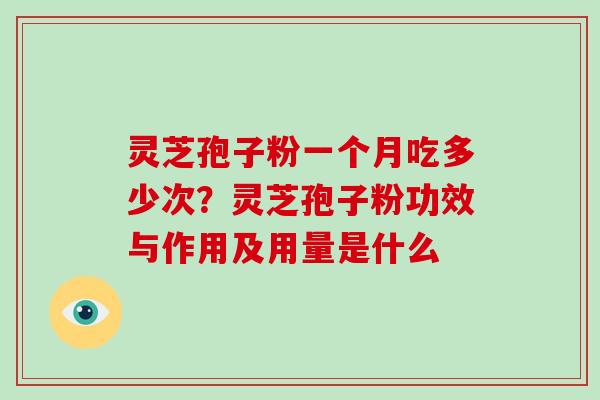 灵芝孢子粉一个月吃多少次？灵芝孢子粉功效与作用及用量是什么