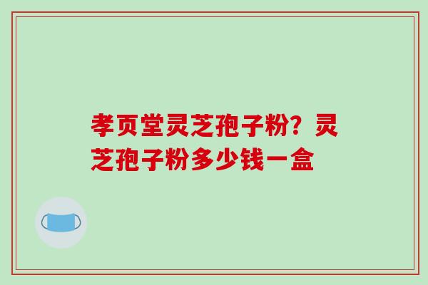 孝页堂灵芝孢子粉?灵芝孢子粉多少钱一盒