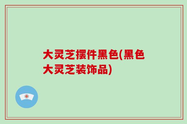 大灵芝摆件黑色(黑色大灵芝装饰品)