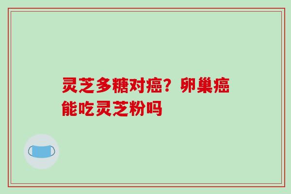 灵芝多糖对癌?卵巢癌能吃灵芝粉吗