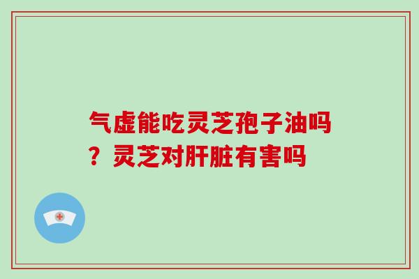 气虚能吃灵芝孢子油吗？灵芝对肝脏有害吗