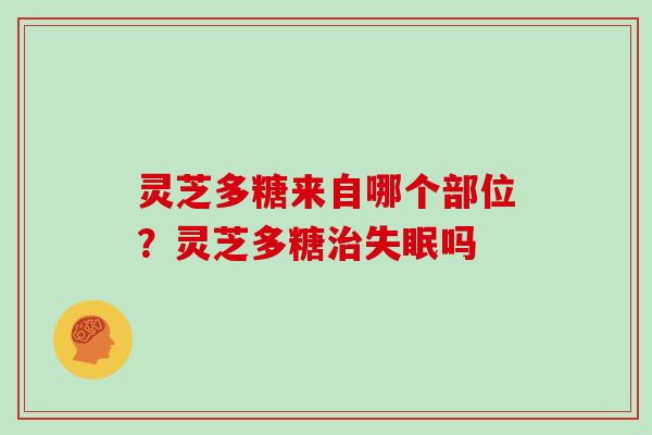 灵芝多糖来自哪个部位?灵芝多糖治失眠吗