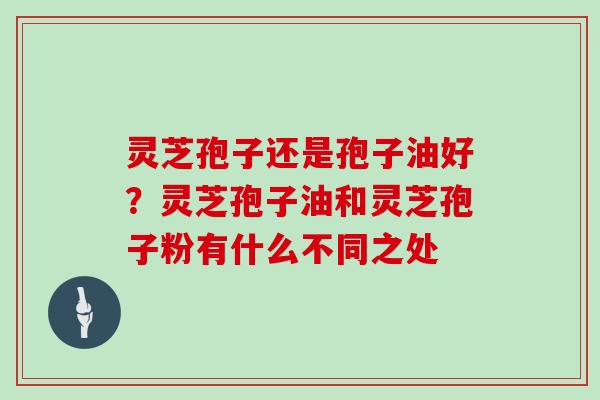 灵芝孢子还是孢子油好?灵芝孢子油和灵芝孢子粉有什么不同之处